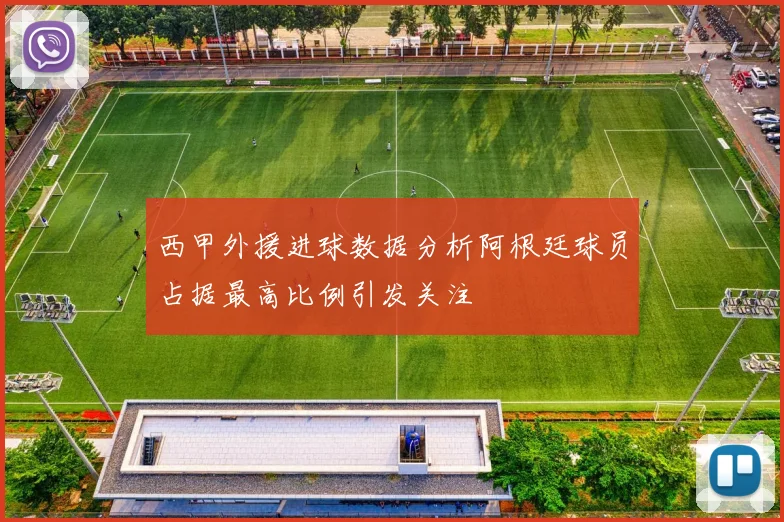 西甲外援进球数据分析阿根廷球员占据最高比例引发关注