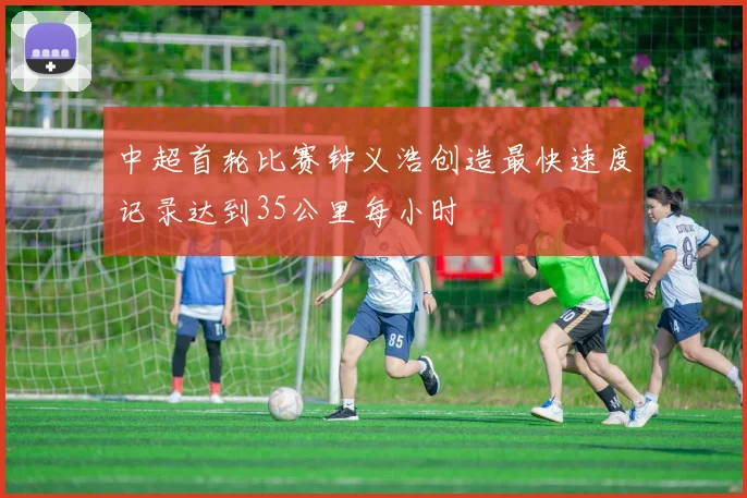 中超首轮比赛钟义浩创造最快速度记录达到35公里每小时