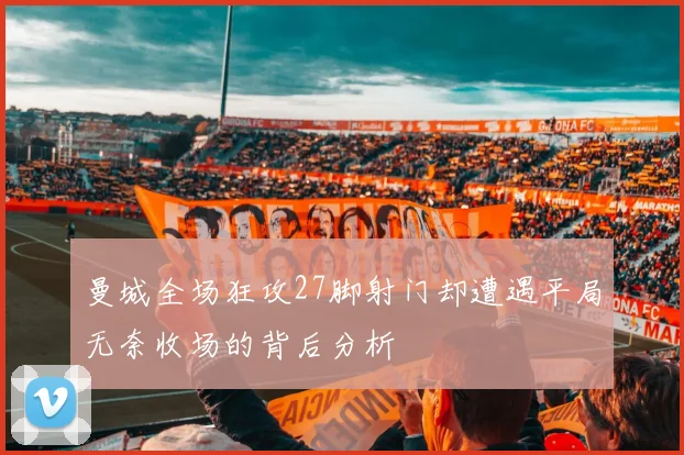 曼城全场狂攻27脚射门却遭遇平局无奈收场的背后分析