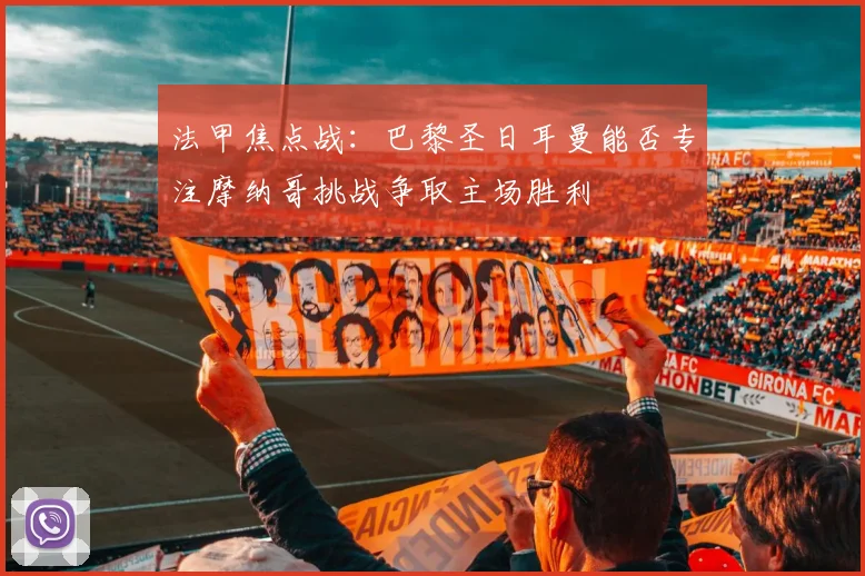 法甲焦点战：巴黎圣日耳曼能否专注摩纳哥挑战争取主场胜利