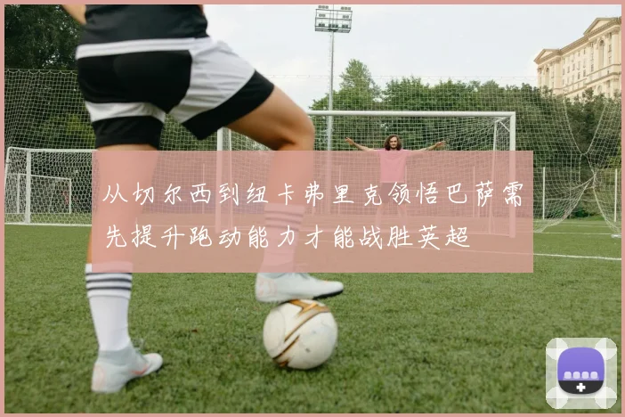 从切尔西到纽卡弗里克领悟巴萨需先提升跑动能力才能战胜英超